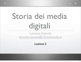 Storia dei media
     digitali
          Lorenzo Cassulo
  lorenzo.cassulo@15multimedia.it

             Lezione 2




                                    1
 