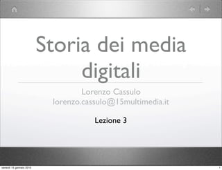 Storia dei media
                               digitali
                                   Lorenzo Cassulo
                           lorenzo.cassulo@15multimedia.it

                                      Lezione 3




venerdì 15 gennaio 2010                                      1
 