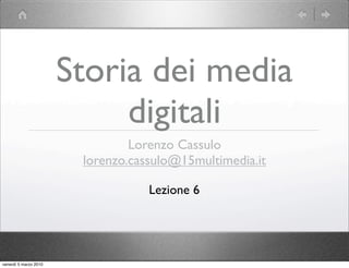 Storia dei media
                            digitali
                                Lorenzo Cassulo
                        lorenzo.cassulo@15multimedia.it

                                   Lezione 6




venerdì 5 marzo 2010
 