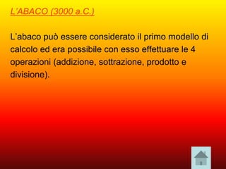 L’ABACO (3000 a.C.)
L’abaco può essere considerato il primo modello di
calcolo ed era possibile con esso effettuare le 4
operazioni (addizione, sottrazione, prodotto e
divisione).
 