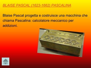 BLAISE PASCAL (1623-1662) PASCALINA
Blaise Pascal progetta e costruisce una macchina che
chiama Pascalina: calcolatore meccanico per
addizioni.
 