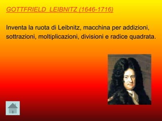 GOTTFRIELD LEIBNITZ (1646-1716)
Inventa la ruota di Leibnitz, macchina per addizioni,
sottrazioni, moltiplicazioni, divisioni e radice quadrata.
 