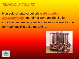 TELAIO DI JACQUARD
Non solo si trattava del primo dispositivo
programmabile, ma dimostrava anche che le
conoscenze umane potessero essere catturate in un
formato leggibile della macchina.
 