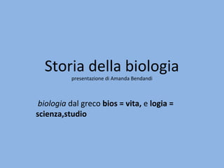 Storia della biologia
presentazione di Amanda Bendandi
biologia dal greco bios = vita, e logia =
scienza,studio
 