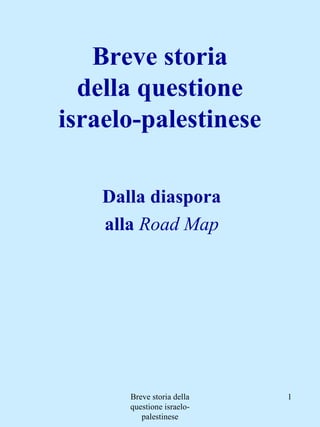 Breve storia della
questione israelo-
palestinese
1
Breve storia
della questione
israelo-palestinese
Dalla diaspora
alla Road Map
 