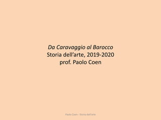 Da Caravaggio al Barocco
Storia dell’arte, 2019-2020
prof. Paolo Coen
Paolo Coen - Storia dell'arte
 