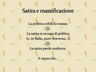 La politica schifa la massa;

La satira si occupa di politica
(e, in Italia, pure viceversa…);

  La satira perde audience.

        A meno che…
 