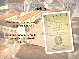 «Occidunt, Lupe, saperdae
     te et iura siluri.»


 «Ti uccidono, o Lupo, le
    saperde e le salse di
          siluro.»
               (Satire, II sec. a.C.)
 