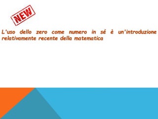 L'uso dello zero come numero in sé è un'introduzione
relativamente recente della matematica
 