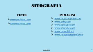 SITOGRAFIA
TESTO
➢www.youtube.com
➢www.youtube.com
IMMAGINI
➢ www.muycomputer.com
➢ www.cnbc.com
➢ www.youtube.com
➢ www.youtube.com
➢ www.repubblica.it
➢ www.headquartersof.com
7
30/11/2021
 