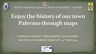 COMENIUS PROJECT “DISCOVERING EACH OTHER”
MEETING IN PALERMO (ITALY) 8TH- 13th MAY 2013
ISTITUTO MAGISTRALE STATALE “REGINA MARGHERITA” - PALERMO
 