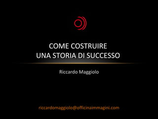 Riccardo MaggioloRiccardo Maggiolo
COME COSTRUIRECOME COSTRUIRE
UNA STORIA DI SUCCESSOUNA STORIA DI SUCCESSO
riccardomaggiolo@officinaimmagini.comriccardomaggiolo@officinaimmagini.com
 