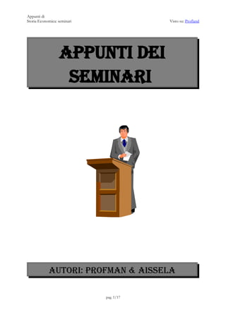 Appunti di
Storia Economica: seminari               Visto su: Profland




                  Appunti dei
                   SEMINARI




            Autori: Profman & Aissela

                             pag. 1/17
 