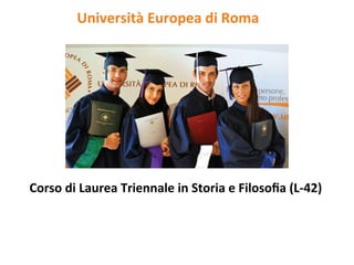 Università	
  Europea	
  di	
  Roma	
  	
  




Corso	
  di	
  Laurea	
  Triennale	
  in	
  Storia	
  e	
  Filosoﬁa	
  (L-­‐42)	
  
                                        	
  
 