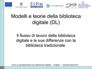 Modelli e teorie della biblioteca
digitale (DL)
Il flusso di lavoro della biblioteca
digitale e le sue differenze con la
biblioteca tradizionale
Corso di specializzazione per bibliotecario digitale -- Cagliari -- Daniele Satta 2013
 