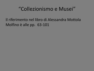 “Collezionismo e Musei”
Il riferimento nel libro di Alessandra Mottola
Molfino è alle pp. 63-101
 