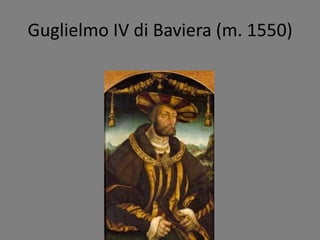 Guglielmo IV di Baviera (m. 1550)
 
