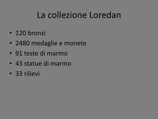 La collezione Loredan
• 120 bronzi
• 2480 medaglie e monete
• 91 teste di marmo
• 43 statue di marmo
• 33 rilievi
 