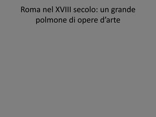 Roma nel XVIII secolo: un grande
polmone di opere d’arte
 