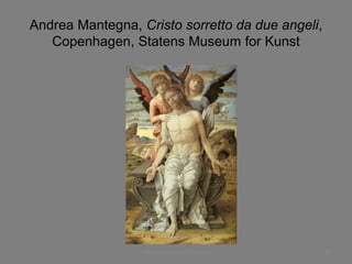 Andrea Mantegna, Cristo sorretto da due angeli,
Copenhagen, Statens Museum for Kunst
www.paolocoen.blogspot.it 46
 