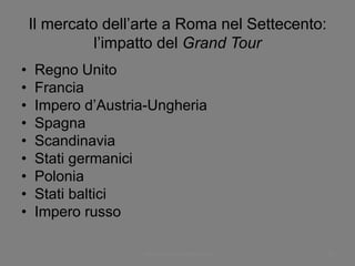 Il mercato dell’arte a Roma nel Settecento:
l’impatto del Grand Tour
• Regno Unito
• Francia
• Impero d’Austria-Ungheria
• Spagna
• Scandinavia
• Stati germanici
• Polonia
• Stati baltici
• Impero russo
www.paolocoen.blogspot.it 47
 