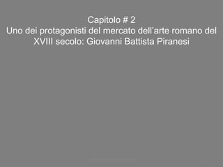 Capitolo # 2
Uno dei protagonisti del mercato dell’arte romano del
XVIII secolo: Giovanni Battista Piranesi
www.paolocoen.blogspot.it 51
 