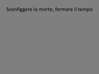 Sconfiggere la morte, fermare il tempo
 
