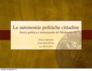 Le autonomie politiche cittadine
                         Storia politica e istituzionale del Medioevo

                                        Enrica Salvatori
                                        Università di Pisa
                                         a.a. 2012-2013




martedì 19 febbraio 13
 