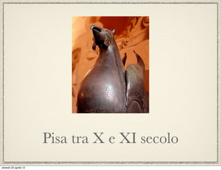 Pisa tra X e XI secolo
venerdì 20 aprile 12
 