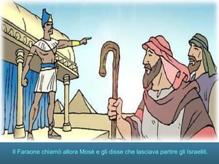 Il Faraone chiamò allora Mosè e gli disse che lasciava partire gli Israeliti.
 
