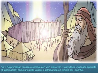 “Io vi ho promesso di essere sempre con voi”, disse Dio. Costruitemi una tenda speciale
(il tabernacolo) come una delle vostre, e attorno fate un recinto per i sacrifici.
 