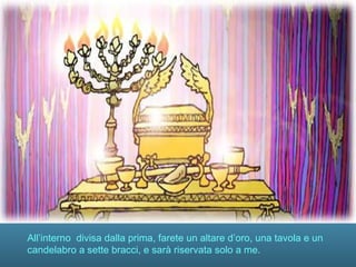 All’interno divisa dalla prima, farete un altare d’oro, una tavola e un
candelabro a sette bracci, e sarà riservata solo a me.
 