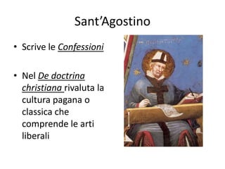 Sant’Agostino
• Scrive le Confessioni
• Nel De doctrina
christiana rivaluta la
cultura pagana o
classica che
comprende le arti
liberali
 