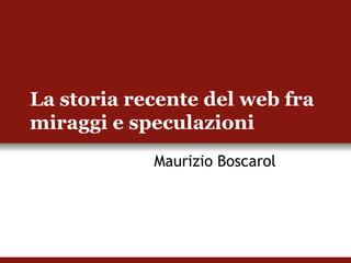 La storia recente del web fra miraggi e speculazioni  Maurizio Boscarol 