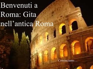 Benvenuti a Roma: Gita nell’antica Roma   Cominciamo… 