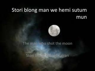 Stori blong man we hemi sutum
mun

The man who shot the moon

Stori blong Kalwat Kalran

 
