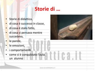 Storie di …
•   Storie di didattica,
•   di cosa è successo in classe,
•   di cosa è stato fatto,
•   di cosa si pensava mentre
    succedeva,
•   le parole,
•   le emozioni,
•   i comportamenti,
•   come si è conquistato l'aula,
    un alunno

                            www.storiedididattica.it
 