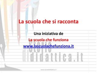 La scuola che si racconta
      Una iniziativa de
   La scuola che funziona
 www.lascuolachefunziona.it




         www.storiedididattica.it
 