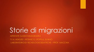Storie di migrazioni
ARTEFATTI CLASSE IMMAGINARIA
T.F.A. A043/50 – ROSASCO, STOPELLI, ZUNINO
LABORATORIO DI TECNOLOGIE DIDATTICHE – PROF. MACCHIA
 