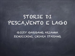 STORIE DI
PESCA,VENTO E LAGO
GIUSY GARGANO, ARIANNA
ZENUCCHINI, CHIARA STASSANO,
 