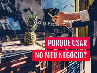 PORQUE USAR
NO MEU NEGÓCIO?
 