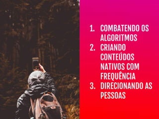 1. COMBATENDO OS
ALGORITMOS

2. CRIANDO
CONTEÚDOS
NATIVOS COM
FREQUÊNCIA

3. DIRECIONANDO AS
PESSOAS
 