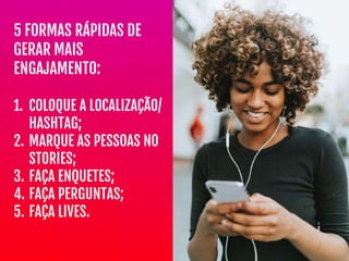 5 FORMAS RÁPIDAS DE
GERAR MAIS
ENGAJAMENTO:

1. COLOQUE A LOCALIZAÇÃO/
HASHTAG;

2. MARQUE AS PESSOAS NO
STORIES;

3. FAÇA ENQUETES;

4. FAÇA PERGUNTAS;

5. FAÇA LIVES.
 