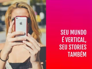 SEU MUNDO
É VERTICAL,

SEU STORIES

TAMBÉM
 