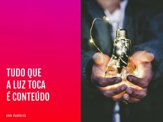 A N N H A N D L E S
TUDO QUE

A LUZ TOCA

É CONTEÚDO
 