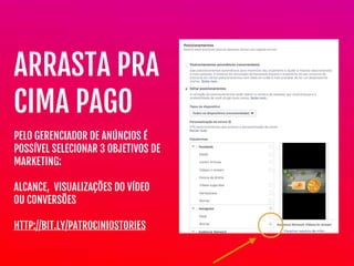 PELO GERENCIADOR DE ANÚNCIOS É
POSSÍVEL SELECIONAR 3 OBJETIVOS DE
MARKETING:

 
ALCANCE, VISUALIZAÇÕES DO VÍDEO
OU CONVERSÕES

HTTP://BIT.LY/PATROCINIOSTORIES
ARRASTA PRA
CIMA PAGO
 