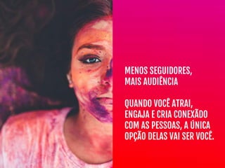 MENOS SEGUIDORES, 

MAIS AUDIÊNCIA

QUANDO VOCÊ ATRAI,
ENGAJA E CRIA CONEXÃDO

COM AS PESSOAS, A ÚNICA
OPÇÃO DELAS VAI SER VOCÊ.
 