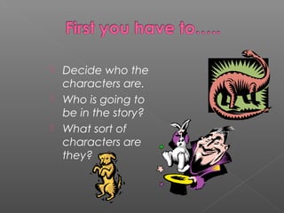  Decide who the
characters are.
Who is going to
be in the story?
What sort of
characters are
they?