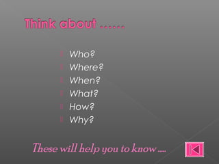  Who?
Where?
When?
What?
How?
Why?
These will help you to know …..