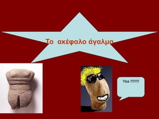 Yea !!!!!!!!
To ακέφαλο άγαλμα
 